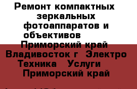 Ремонт компактных, зеркальных фотоаппаратов и объективов Canon - Приморский край, Владивосток г. Электро-Техника » Услуги   . Приморский край